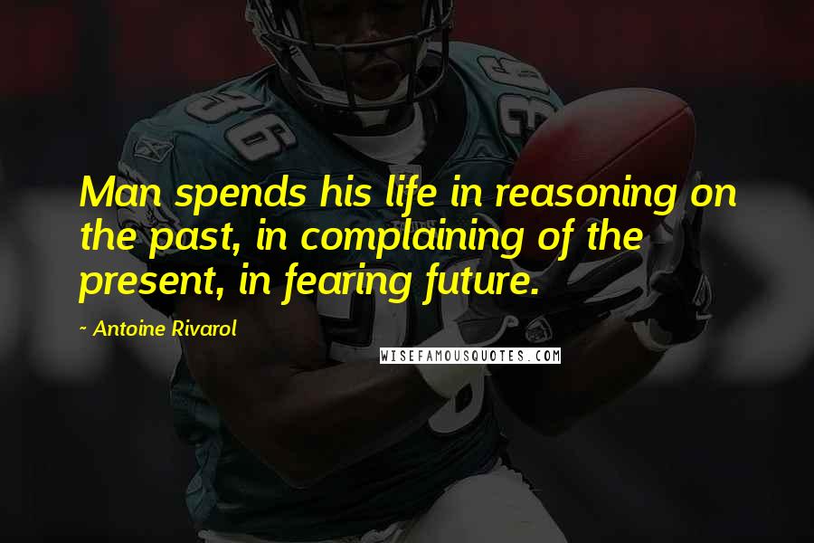 Antoine Rivarol Quotes: Man spends his life in reasoning on the past, in complaining of the present, in fearing future.