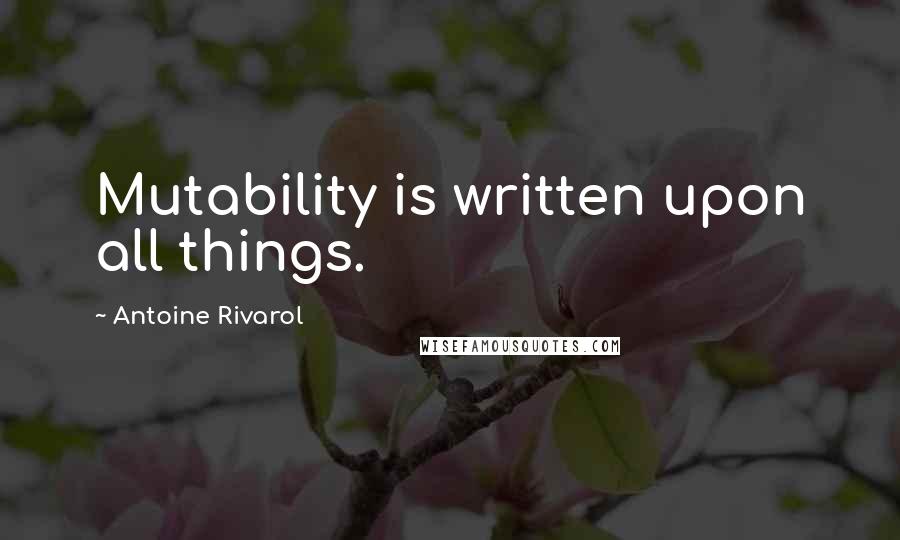 Antoine Rivarol Quotes: Mutability is written upon all things.