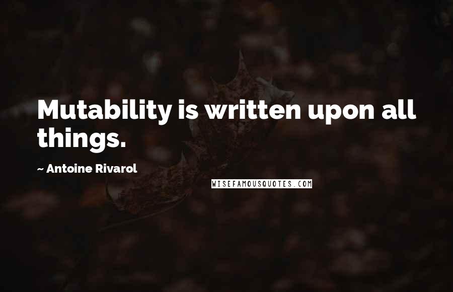 Antoine Rivarol Quotes: Mutability is written upon all things.
