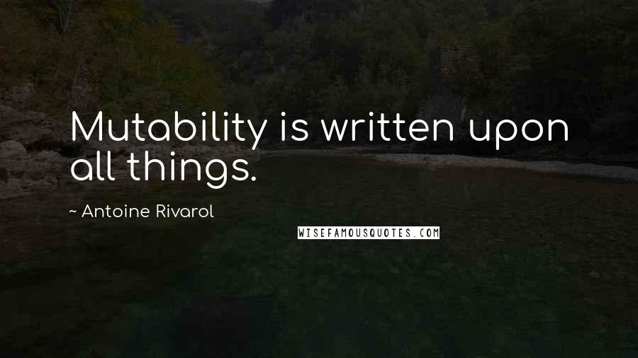 Antoine Rivarol Quotes: Mutability is written upon all things.