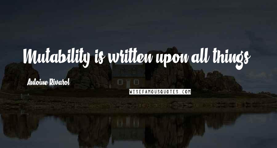 Antoine Rivarol Quotes: Mutability is written upon all things.