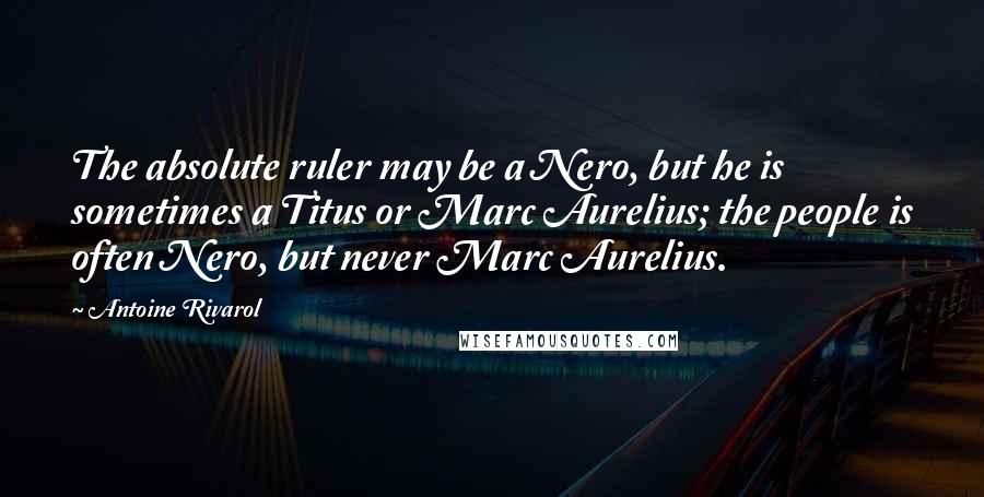 Antoine Rivarol Quotes: The absolute ruler may be a Nero, but he is sometimes a Titus or Marc Aurelius; the people is often Nero, but never Marc Aurelius.