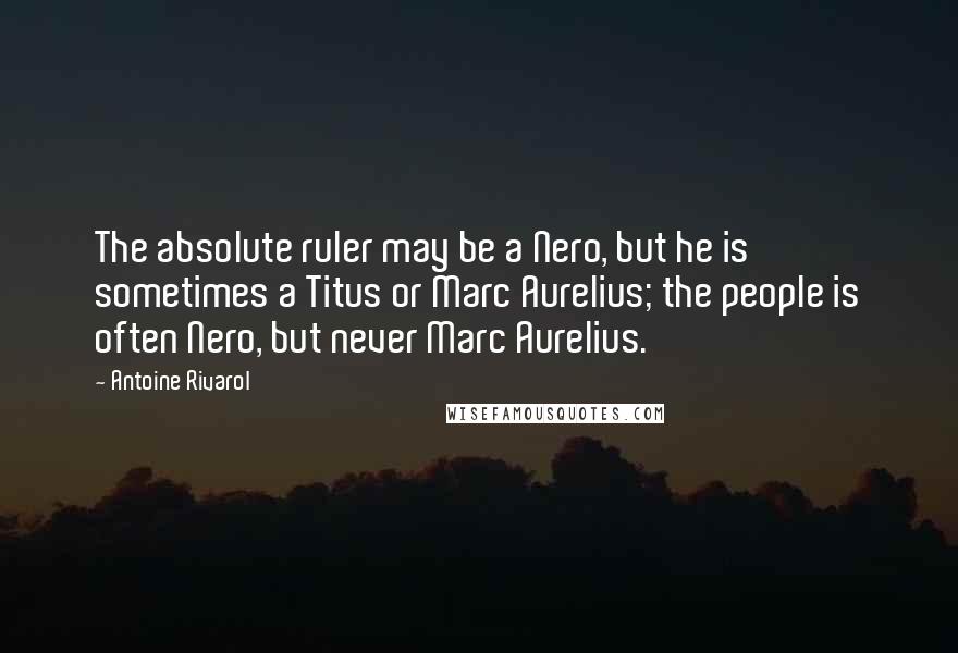 Antoine Rivarol Quotes: The absolute ruler may be a Nero, but he is sometimes a Titus or Marc Aurelius; the people is often Nero, but never Marc Aurelius.