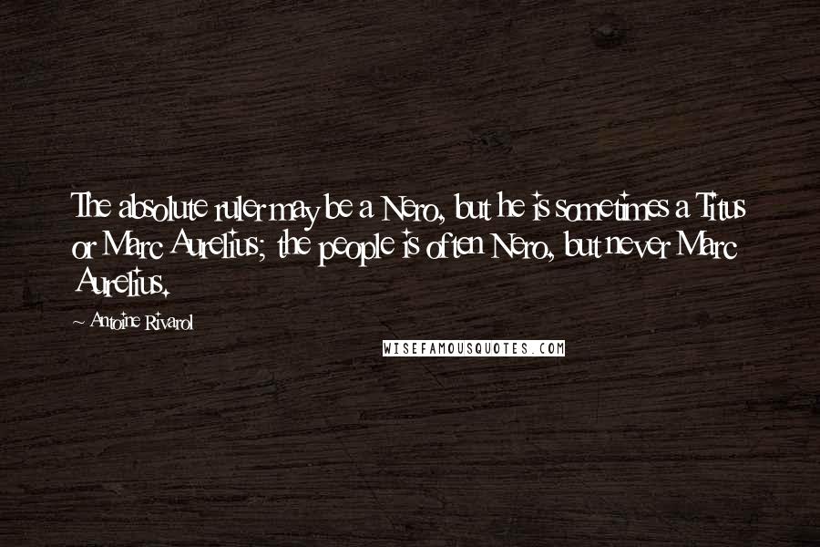 Antoine Rivarol Quotes: The absolute ruler may be a Nero, but he is sometimes a Titus or Marc Aurelius; the people is often Nero, but never Marc Aurelius.