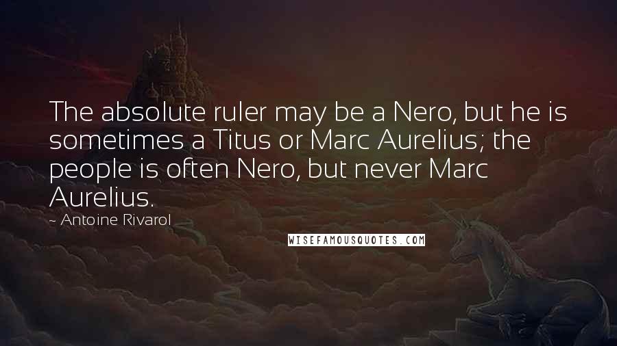 Antoine Rivarol Quotes: The absolute ruler may be a Nero, but he is sometimes a Titus or Marc Aurelius; the people is often Nero, but never Marc Aurelius.