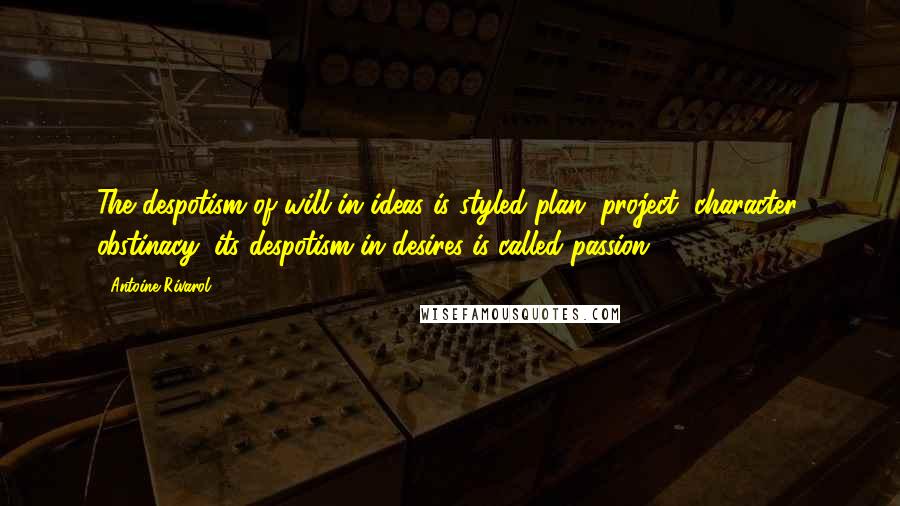 Antoine Rivarol Quotes: The despotism of will in ideas is styled plan, project, character, obstinacy; its despotism in desires is called passion.