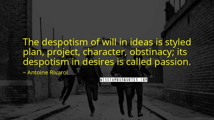 Antoine Rivarol Quotes: The despotism of will in ideas is styled plan, project, character, obstinacy; its despotism in desires is called passion.