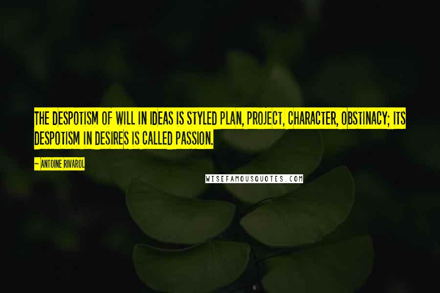 Antoine Rivarol Quotes: The despotism of will in ideas is styled plan, project, character, obstinacy; its despotism in desires is called passion.