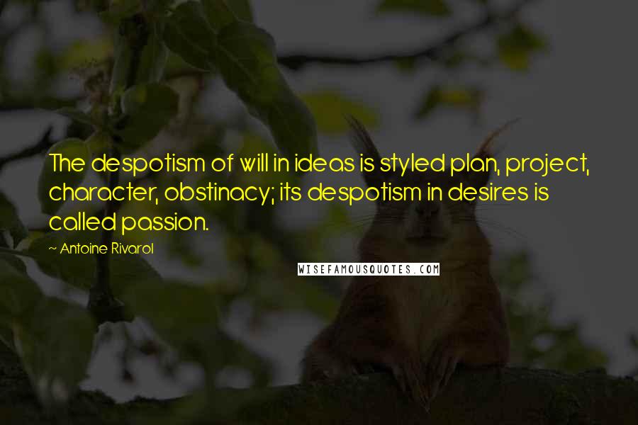 Antoine Rivarol Quotes: The despotism of will in ideas is styled plan, project, character, obstinacy; its despotism in desires is called passion.