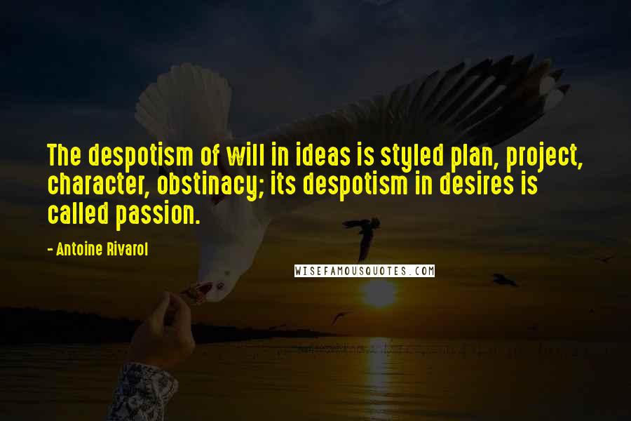 Antoine Rivarol Quotes: The despotism of will in ideas is styled plan, project, character, obstinacy; its despotism in desires is called passion.