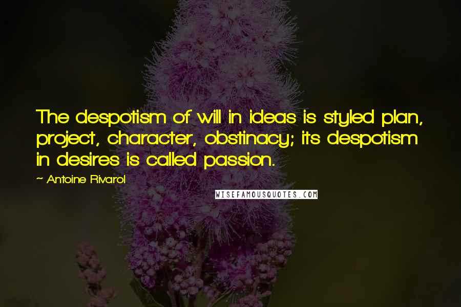 Antoine Rivarol Quotes: The despotism of will in ideas is styled plan, project, character, obstinacy; its despotism in desires is called passion.