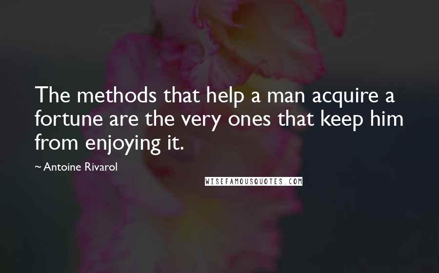 Antoine Rivarol Quotes: The methods that help a man acquire a fortune are the very ones that keep him from enjoying it.