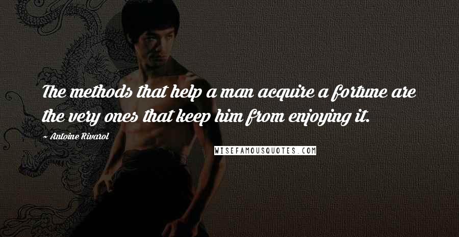 Antoine Rivarol Quotes: The methods that help a man acquire a fortune are the very ones that keep him from enjoying it.