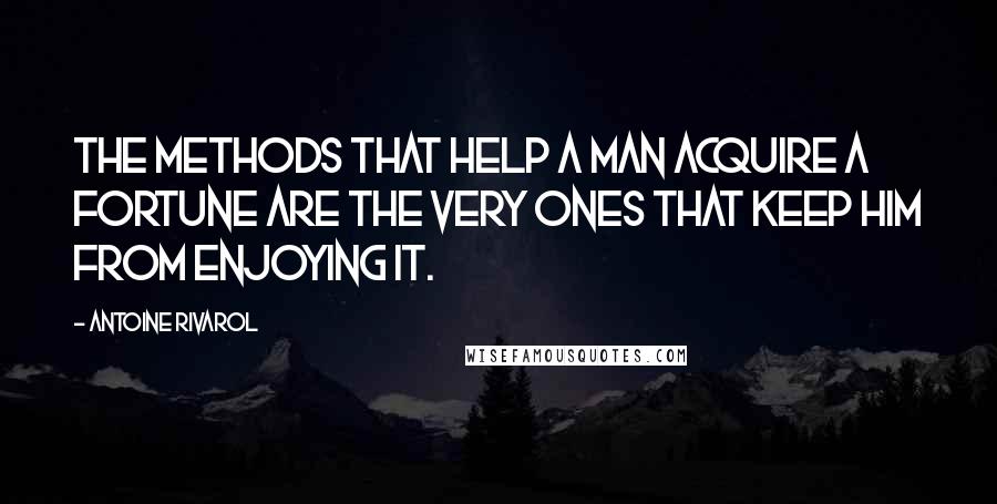 Antoine Rivarol Quotes: The methods that help a man acquire a fortune are the very ones that keep him from enjoying it.