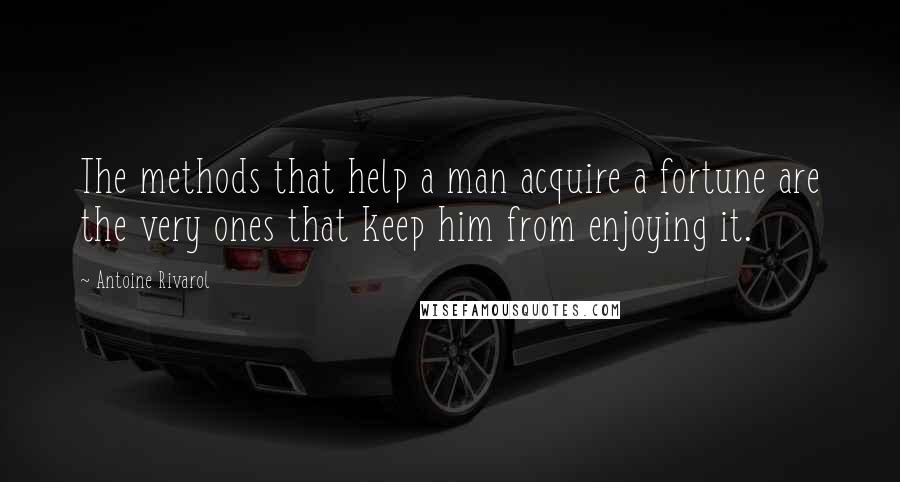 Antoine Rivarol Quotes: The methods that help a man acquire a fortune are the very ones that keep him from enjoying it.