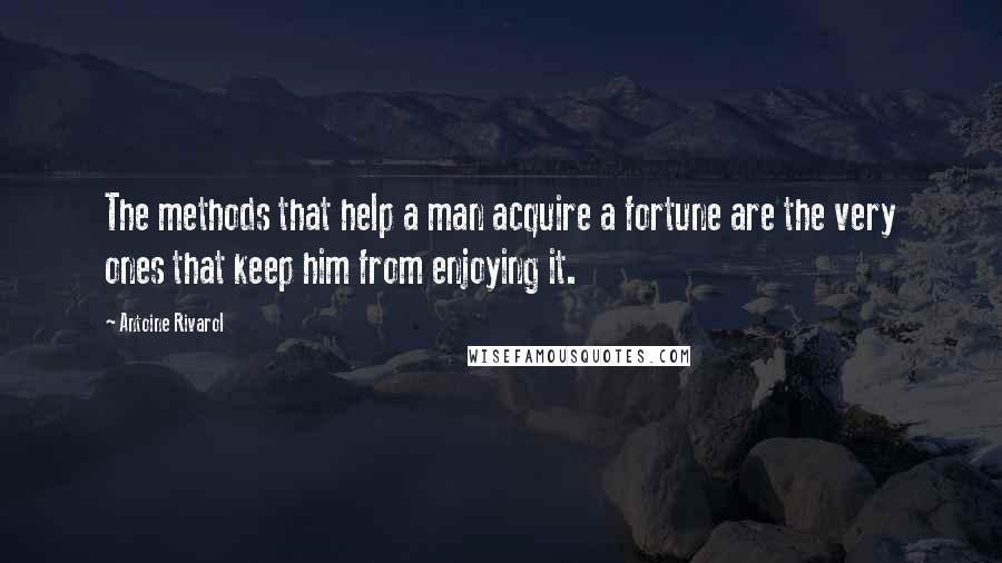 Antoine Rivarol Quotes: The methods that help a man acquire a fortune are the very ones that keep him from enjoying it.