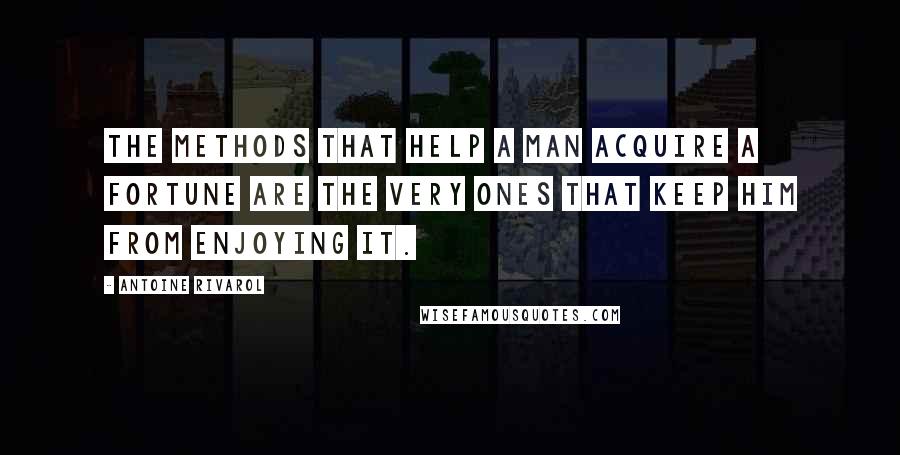 Antoine Rivarol Quotes: The methods that help a man acquire a fortune are the very ones that keep him from enjoying it.