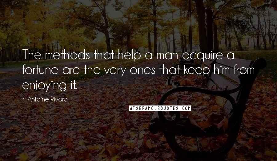 Antoine Rivarol Quotes: The methods that help a man acquire a fortune are the very ones that keep him from enjoying it.