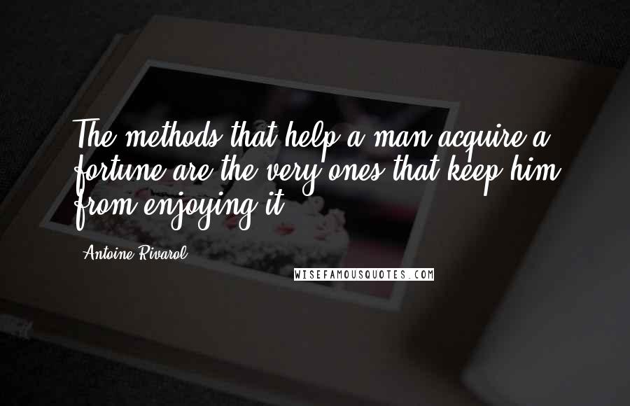 Antoine Rivarol Quotes: The methods that help a man acquire a fortune are the very ones that keep him from enjoying it.
