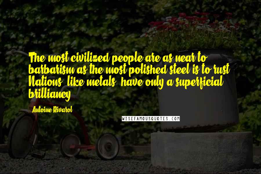 Antoine Rivarol Quotes: The most civilized people are as near to barbarism as the most polished steel is to rust. Nations, like metals, have only a superficial brilliancy.