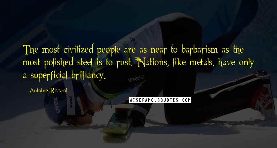 Antoine Rivarol Quotes: The most civilized people are as near to barbarism as the most polished steel is to rust. Nations, like metals, have only a superficial brilliancy.