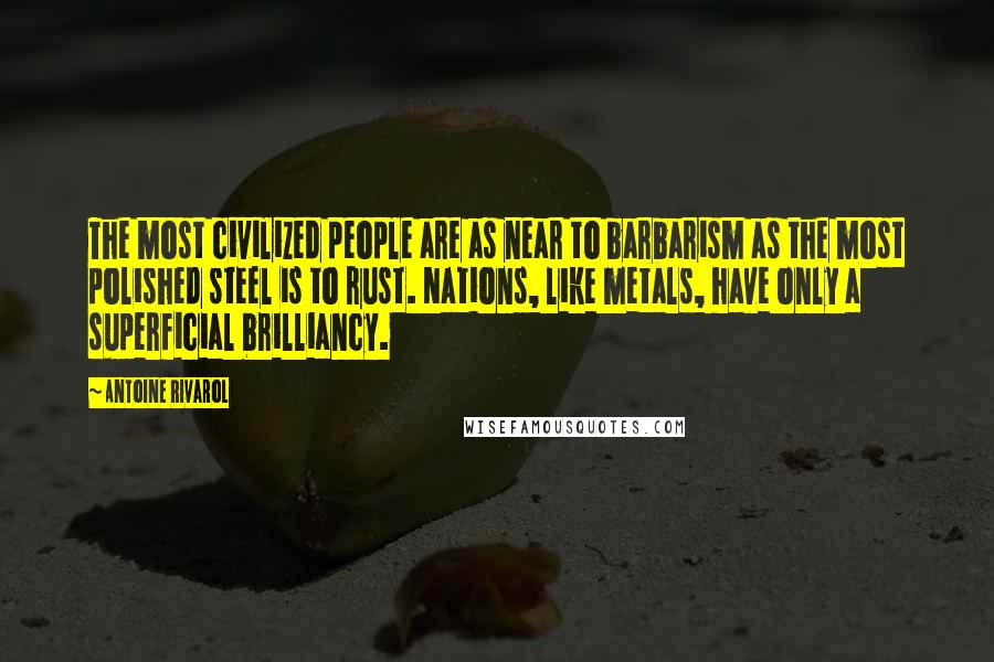 Antoine Rivarol Quotes: The most civilized people are as near to barbarism as the most polished steel is to rust. Nations, like metals, have only a superficial brilliancy.