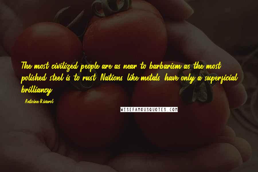 Antoine Rivarol Quotes: The most civilized people are as near to barbarism as the most polished steel is to rust. Nations, like metals, have only a superficial brilliancy.