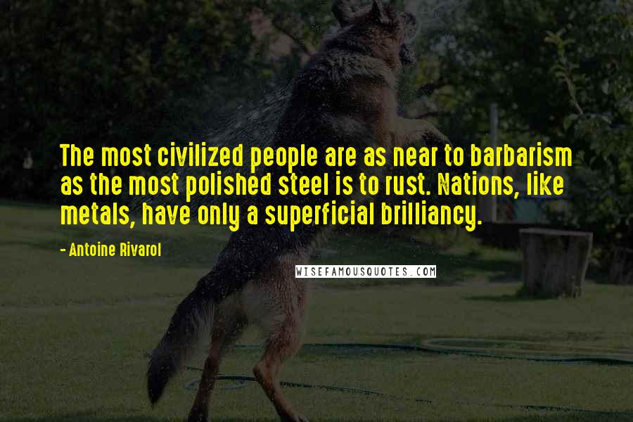 Antoine Rivarol Quotes: The most civilized people are as near to barbarism as the most polished steel is to rust. Nations, like metals, have only a superficial brilliancy.