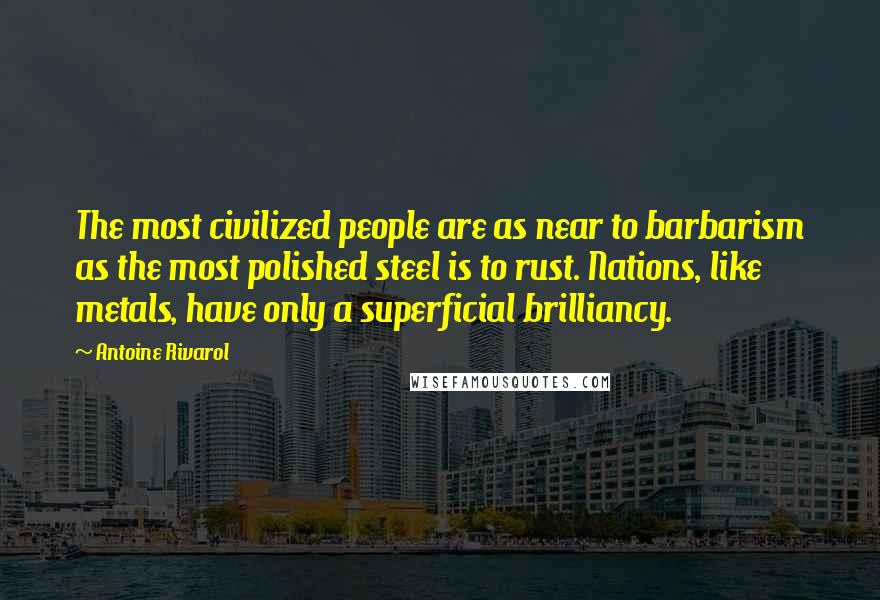 Antoine Rivarol Quotes: The most civilized people are as near to barbarism as the most polished steel is to rust. Nations, like metals, have only a superficial brilliancy.