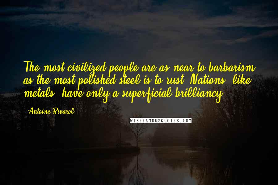 Antoine Rivarol Quotes: The most civilized people are as near to barbarism as the most polished steel is to rust. Nations, like metals, have only a superficial brilliancy.