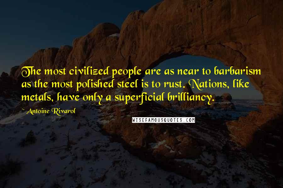 Antoine Rivarol Quotes: The most civilized people are as near to barbarism as the most polished steel is to rust. Nations, like metals, have only a superficial brilliancy.