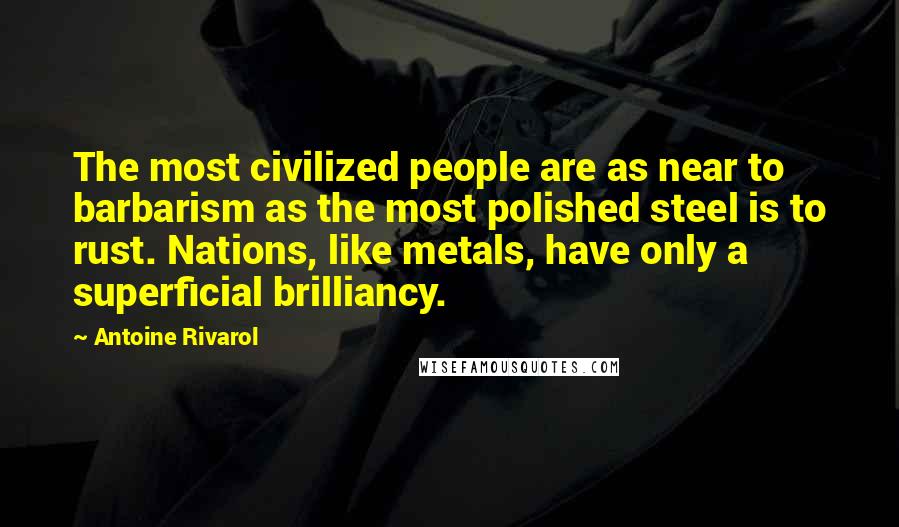 Antoine Rivarol Quotes: The most civilized people are as near to barbarism as the most polished steel is to rust. Nations, like metals, have only a superficial brilliancy.