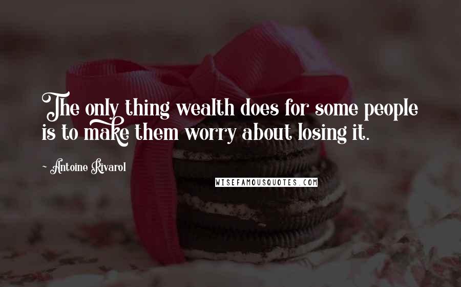 Antoine Rivarol Quotes: The only thing wealth does for some people is to make them worry about losing it.