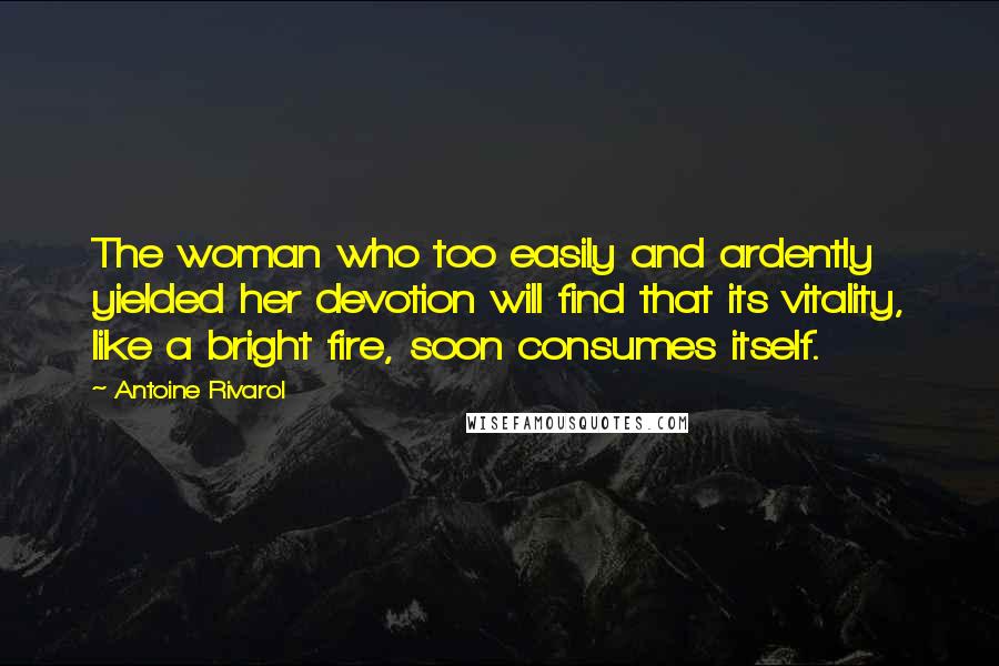 Antoine Rivarol Quotes: The woman who too easily and ardently yielded her devotion will find that its vitality, like a bright fire, soon consumes itself.