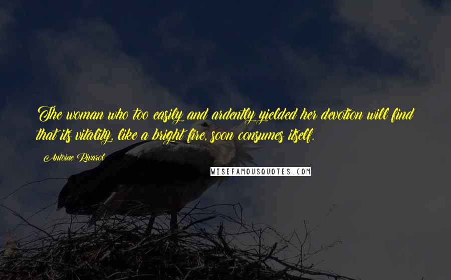 Antoine Rivarol Quotes: The woman who too easily and ardently yielded her devotion will find that its vitality, like a bright fire, soon consumes itself.