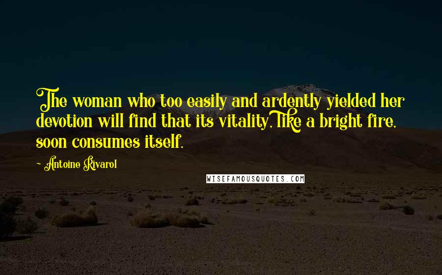 Antoine Rivarol Quotes: The woman who too easily and ardently yielded her devotion will find that its vitality, like a bright fire, soon consumes itself.