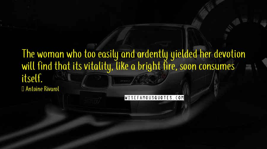 Antoine Rivarol Quotes: The woman who too easily and ardently yielded her devotion will find that its vitality, like a bright fire, soon consumes itself.