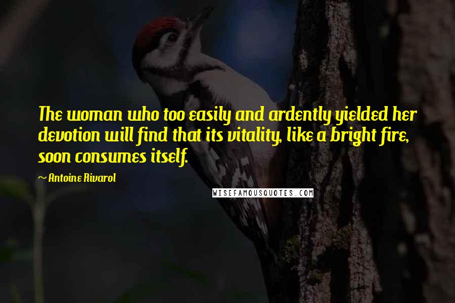 Antoine Rivarol Quotes: The woman who too easily and ardently yielded her devotion will find that its vitality, like a bright fire, soon consumes itself.