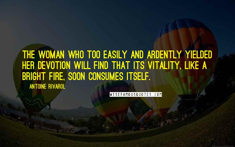 Antoine Rivarol Quotes: The woman who too easily and ardently yielded her devotion will find that its vitality, like a bright fire, soon consumes itself.