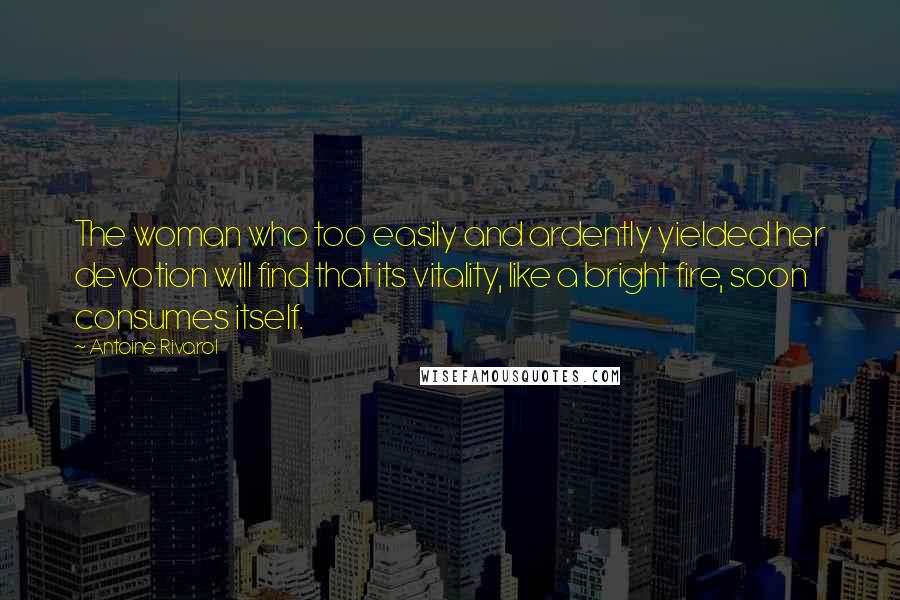 Antoine Rivarol Quotes: The woman who too easily and ardently yielded her devotion will find that its vitality, like a bright fire, soon consumes itself.