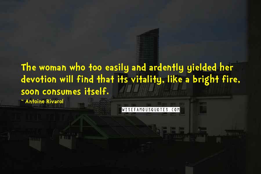 Antoine Rivarol Quotes: The woman who too easily and ardently yielded her devotion will find that its vitality, like a bright fire, soon consumes itself.