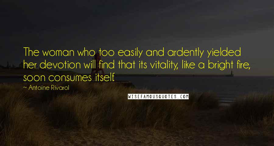 Antoine Rivarol Quotes: The woman who too easily and ardently yielded her devotion will find that its vitality, like a bright fire, soon consumes itself.