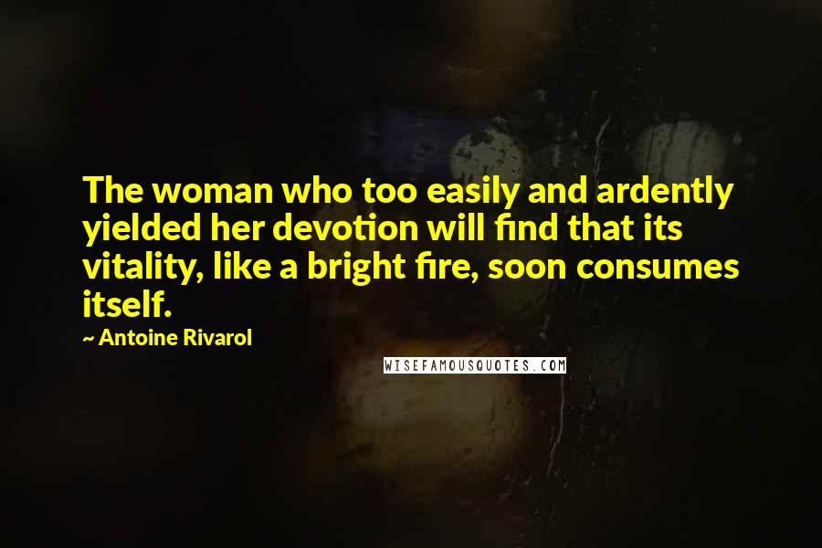 Antoine Rivarol Quotes: The woman who too easily and ardently yielded her devotion will find that its vitality, like a bright fire, soon consumes itself.