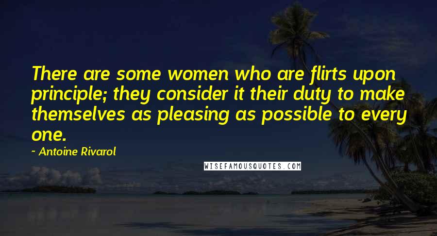 Antoine Rivarol Quotes: There are some women who are flirts upon principle; they consider it their duty to make themselves as pleasing as possible to every one.
