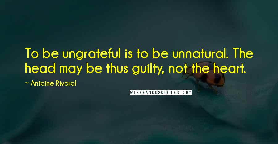 Antoine Rivarol Quotes: To be ungrateful is to be unnatural. The head may be thus guilty, not the heart.