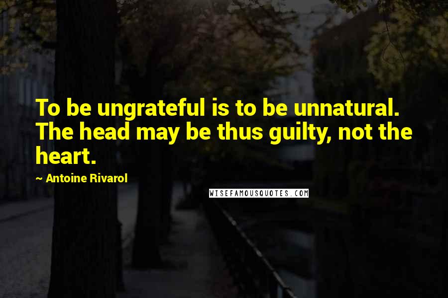 Antoine Rivarol Quotes: To be ungrateful is to be unnatural. The head may be thus guilty, not the heart.