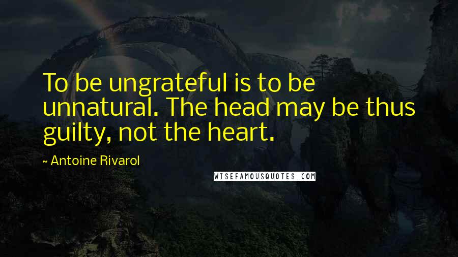 Antoine Rivarol Quotes: To be ungrateful is to be unnatural. The head may be thus guilty, not the heart.