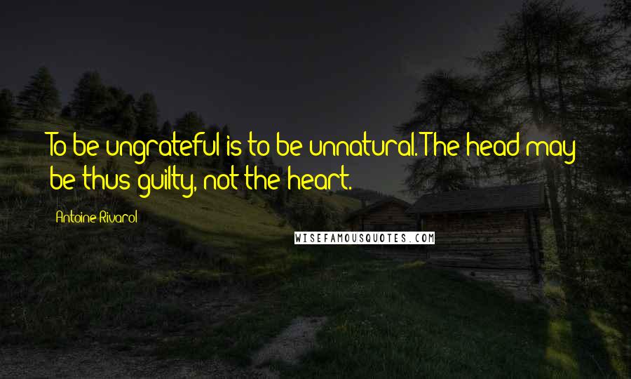 Antoine Rivarol Quotes: To be ungrateful is to be unnatural. The head may be thus guilty, not the heart.