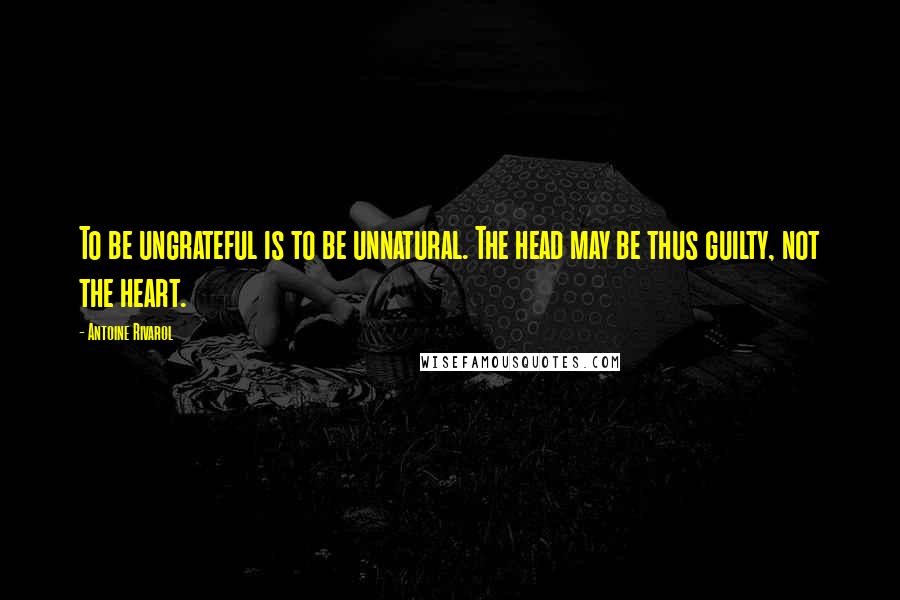 Antoine Rivarol Quotes: To be ungrateful is to be unnatural. The head may be thus guilty, not the heart.