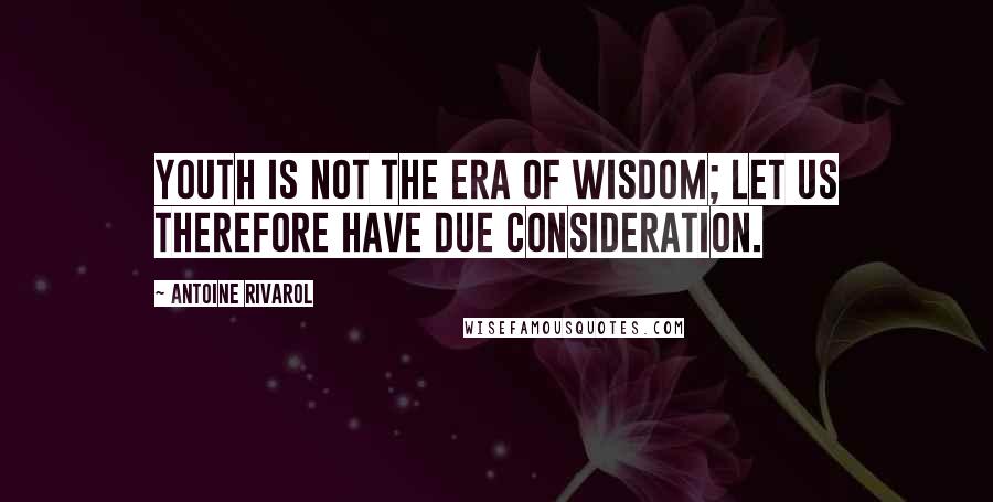 Antoine Rivarol Quotes: Youth is not the era of wisdom; let us therefore have due consideration.